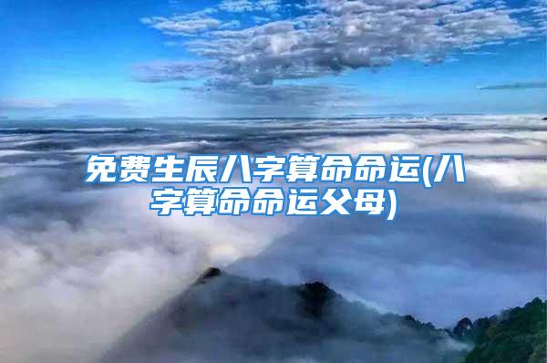 免费生辰八字算命命运(八字算命命运父母)