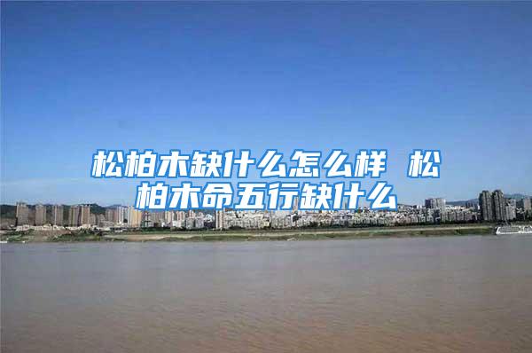 松柏木缺什么怎么样 松柏木命五行缺什么