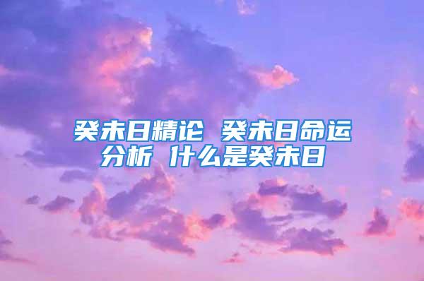 癸未日精论 癸未日命运分析 什么是癸未日