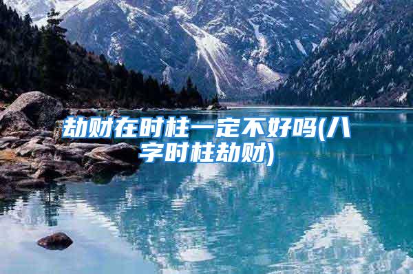 劫财在时柱一定不好吗(八字时柱劫财)