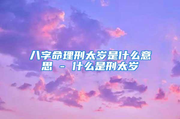 八字命理刑太岁是什么意思 - 什么是刑太岁