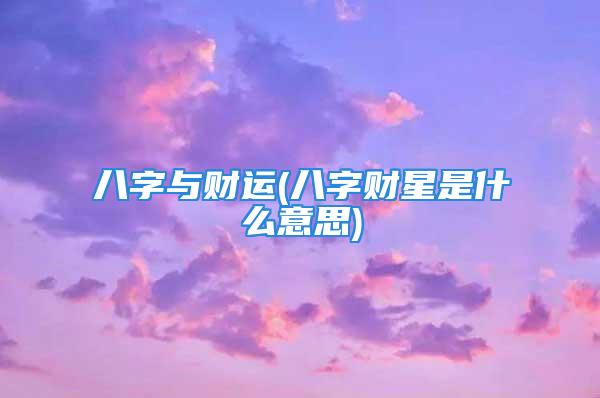 八字与财运(八字财星是什么意思)