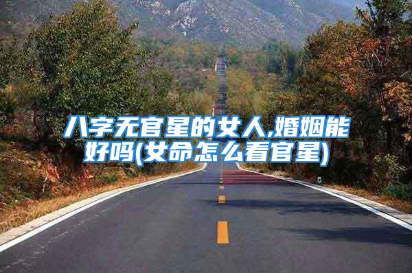 八字无官星的女人,婚姻能好吗(女命怎么看官星)