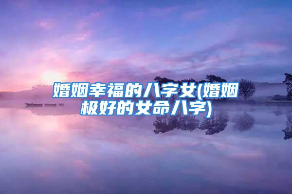 婚姻幸福的八字女(婚姻极好的女命八字)