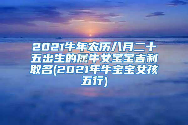 2021牛年农历八月二十五出生的属牛女宝宝吉利取名(2021年牛宝宝女孩五行)