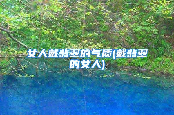 女人戴翡翠的气质(戴翡翠的女人)