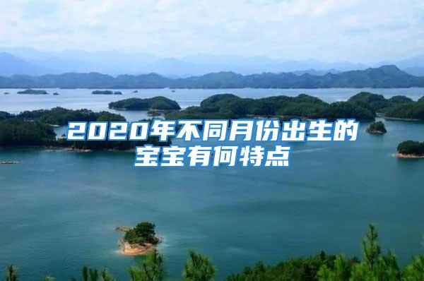 2020年不同月份出生的宝宝有何特点