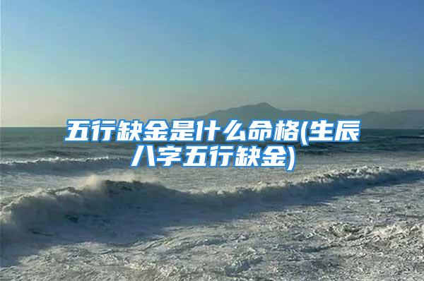 五行缺金是什么命格(生辰八字五行缺金)