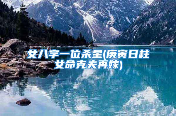 女八字一位杀星(庚寅日柱女命克夫再嫁)