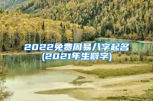 2022免费周易八字起名(2021年生僻字)