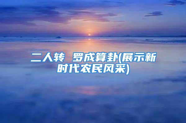 二人转 罗成算卦(展示新时代农民风采)