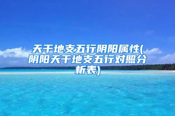 天干地支五行阴阳属性(阴阳天干地支五行对照分析表)