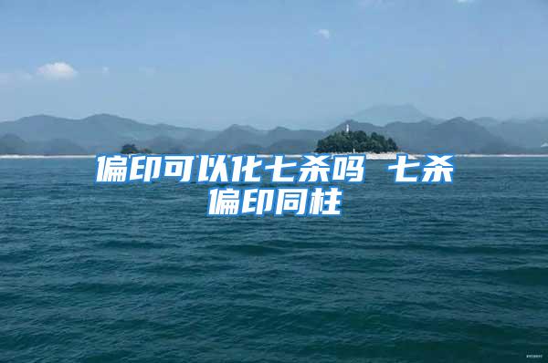 偏印可以化七杀吗 七杀偏印同柱
