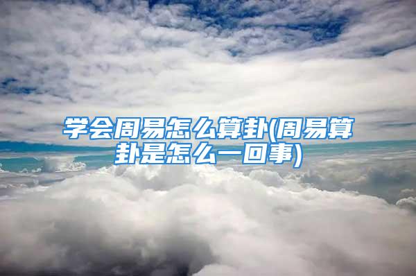 学会周易怎么算卦(周易算卦是怎么一回事)