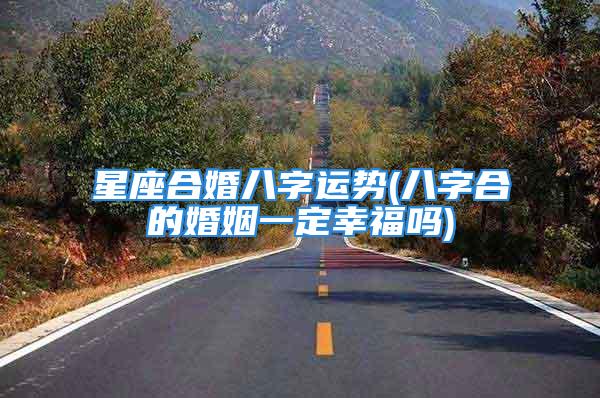 星座合婚八字运势(八字合的婚姻一定幸福吗)