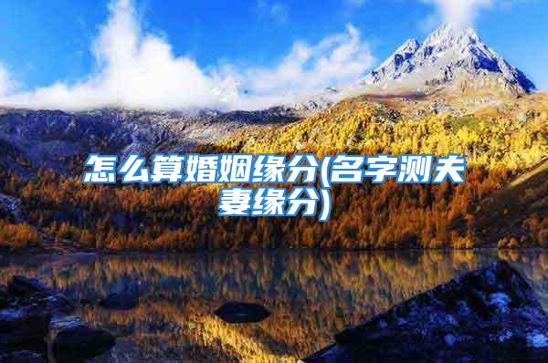 怎么算婚姻缘分(名字测夫妻缘分)