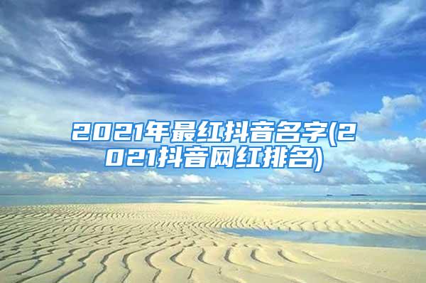 2021年最红抖音名字(2021抖音网红排名)