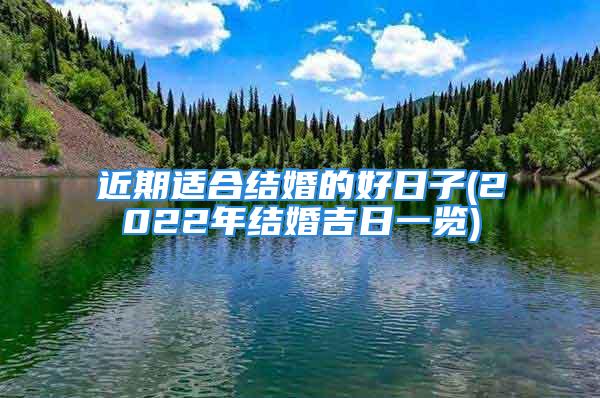 近期适合结婚的好日子(2022年结婚吉日一览)
