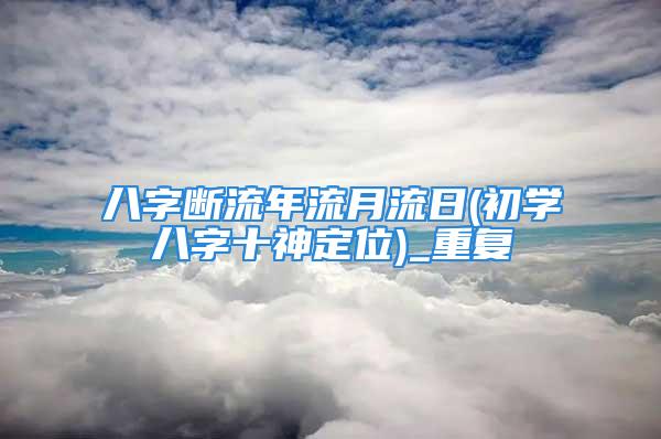 八字断流年流月流日(初学八字十神定位)_重复