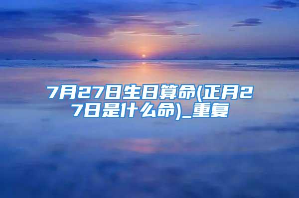 7月27日生日算命(正月27日是什么命)_重复