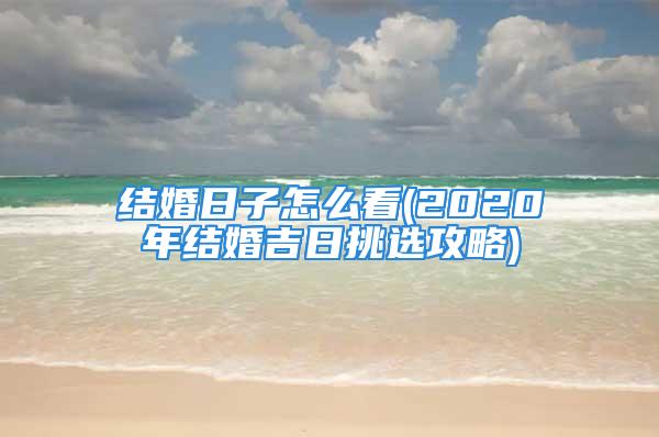 结婚日子怎么看(2020年结婚吉日挑选攻略)
