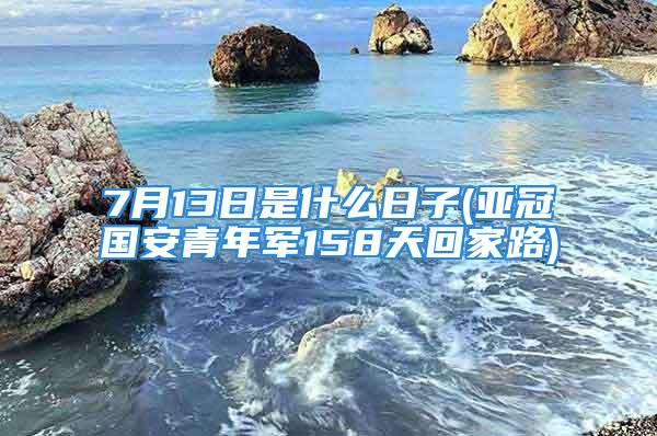 7月13日是什么日子(亚冠国安青年军158天回家路)