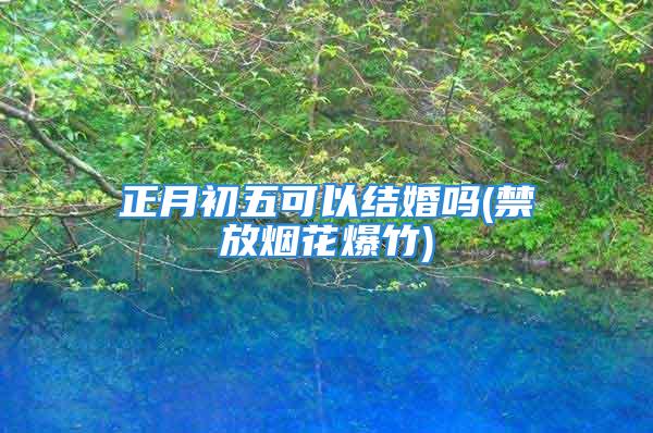 正月初五可以结婚吗(禁放烟花爆竹)