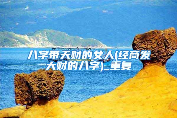 八字带天财的女人(经商发大财的八字)_重复