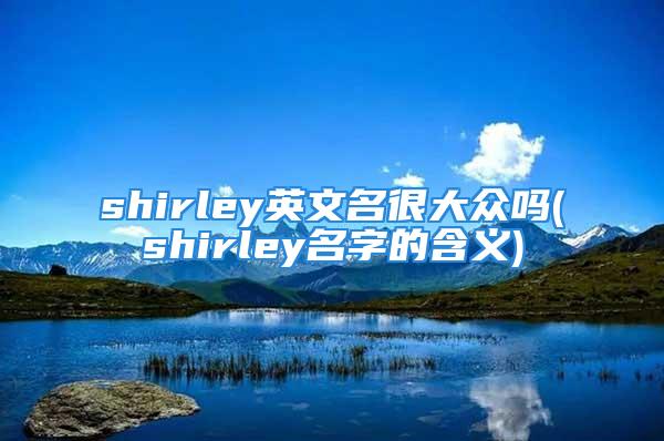 shirley英文名很大众吗(shirley名字的含义)