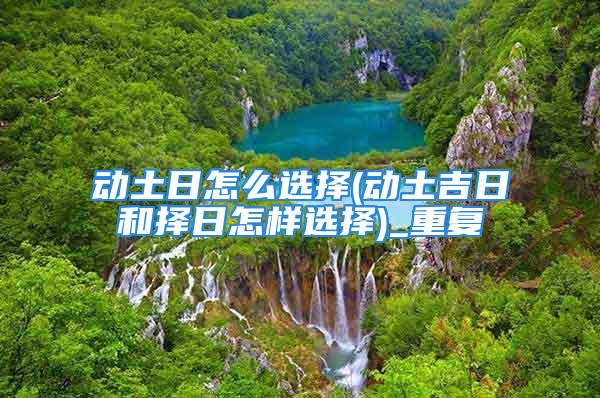 动土日怎么选择(动土吉日和择日怎样选择)_重复