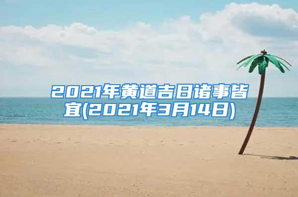 2021年黄道吉日诸事皆宜(2021年3月14日)