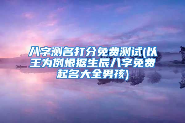 八字测名打分免费测试(以王为例根据生辰八字免费起名大全男孩)