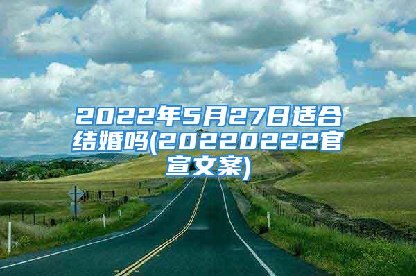 2022年5月27日适合结婚吗(20220222官宣文案)