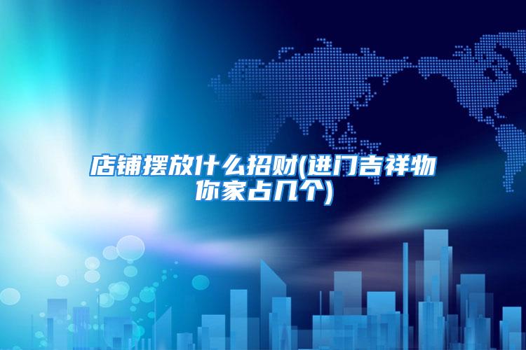 店铺摆放什么招财(进门吉祥物你家占几个)