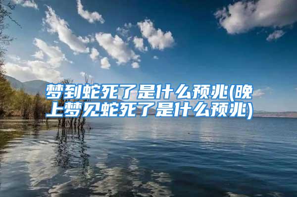 梦到蛇死了是什么预兆(晚上梦见蛇死了是什么预兆)