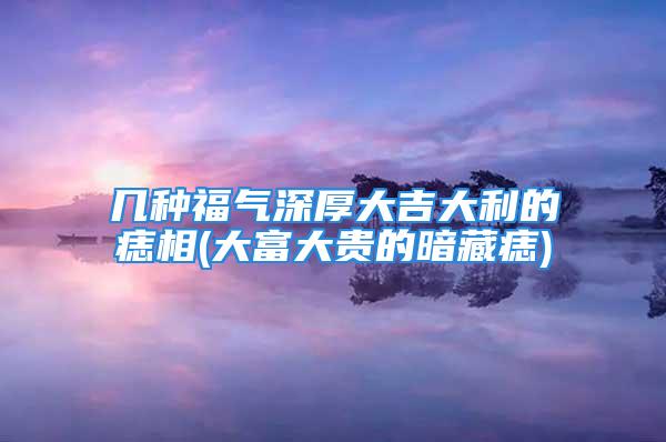 几种福气深厚大吉大利的痣相(大富大贵的暗藏痣)