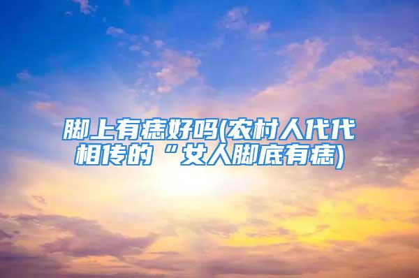 脚上有痣好吗(农村人代代相传的“女人脚底有痣)