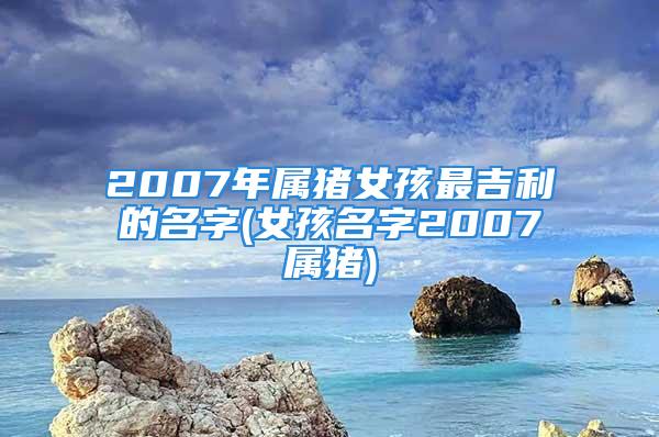 2007年属猪女孩最吉利的名字(女孩名字2007属猪)