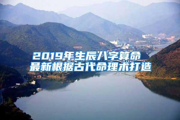 2019年生辰八字算命 最新根据古代命理术打造