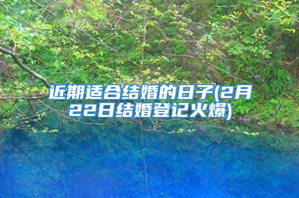 近期适合结婚的日子(2月22日结婚登记火爆)