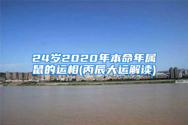 24岁2020年本命年属鼠的运相(丙辰大运解读)