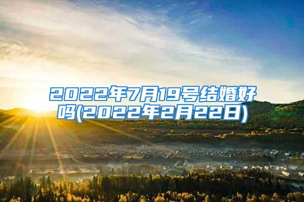 2022年7月19号结婚好吗(2022年2月22日)