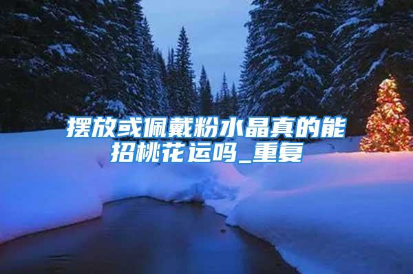 摆放或佩戴粉水晶真的能招桃花运吗_重复