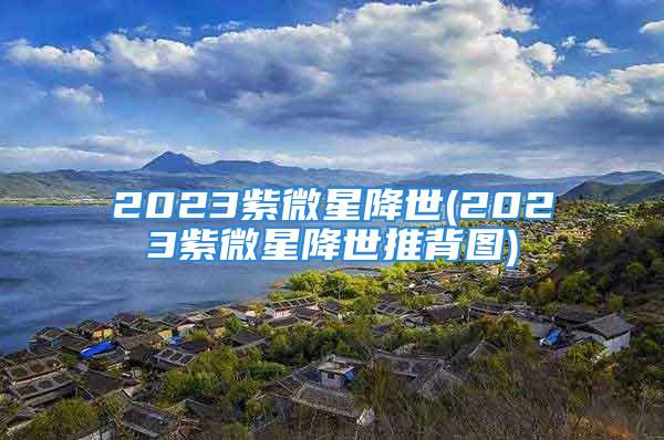 2023紫微星降世(2023紫微星降世推背图)