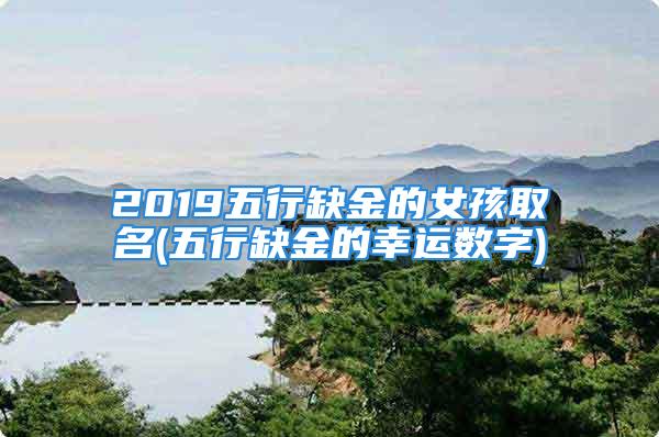 2019五行缺金的女孩取名(五行缺金的幸运数字)