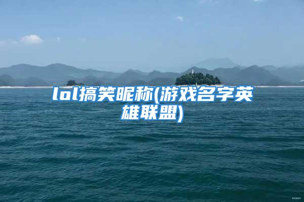 lol搞笑昵称(游戏名字英雄联盟)