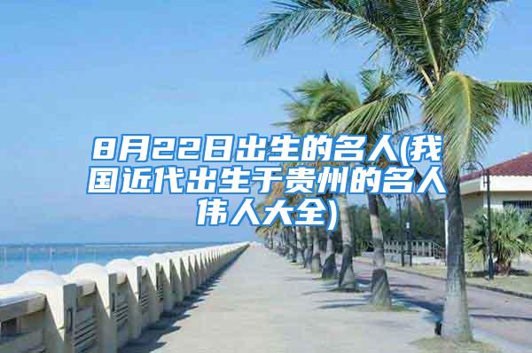 8月22日出生的名人(我国近代出生于贵州的名人伟人大全)
