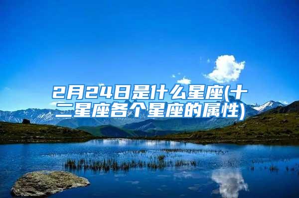 2月24日是什么星座(十二星座各个星座的属性)