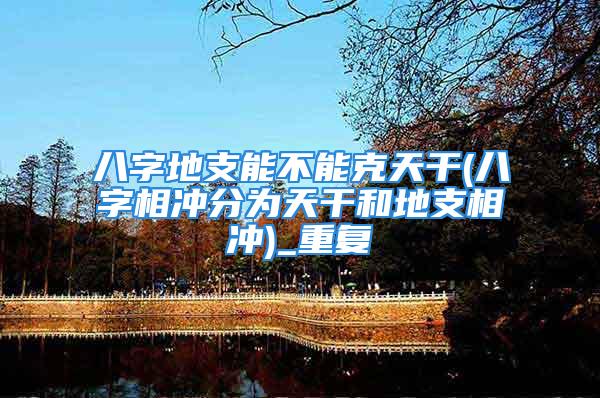 八字地支能不能克天干(八字相冲分为天干和地支相冲)_重复