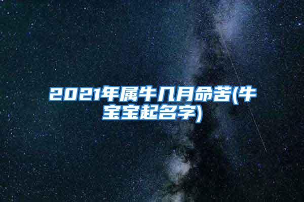 2021年属牛几月命苦(牛宝宝起名字)